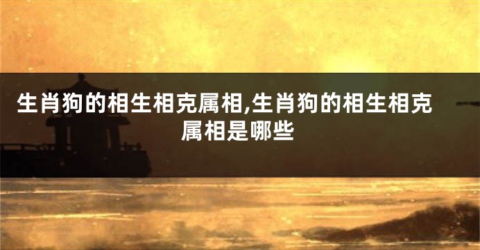 生肖狗的相生相克属相,生肖狗的相生相克属相是哪些