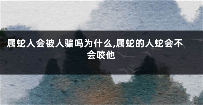 属蛇人会被人骗吗为什么,属蛇的人蛇会不会咬他