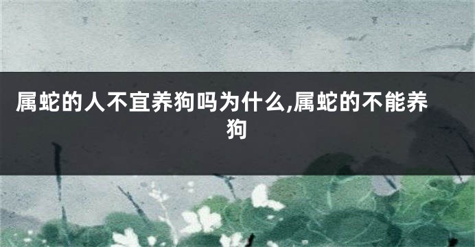 属蛇的人不宜养狗吗为什么,属蛇的不能养狗