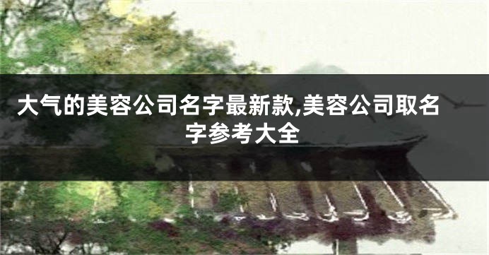 大气的美容公司名字最新款,美容公司取名字参考大全