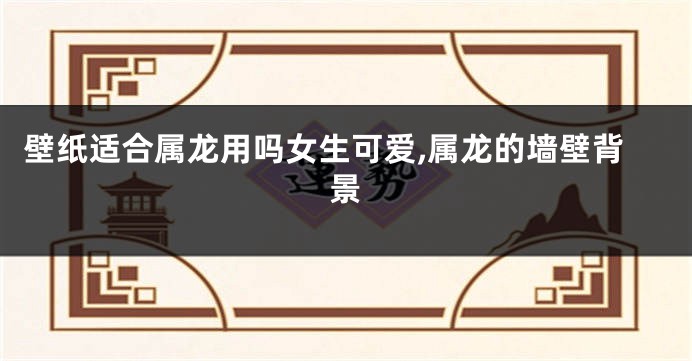 壁纸适合属龙用吗女生可爱,属龙的墙壁背景