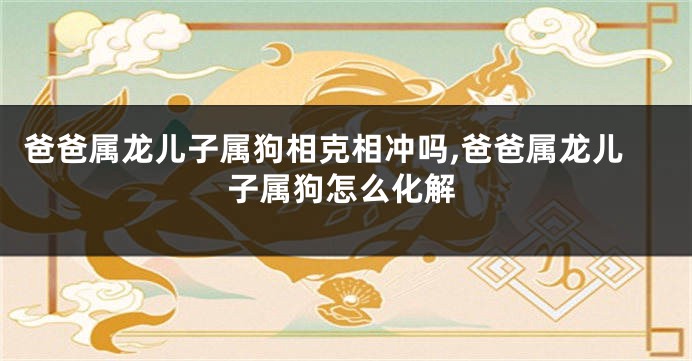 爸爸属龙儿子属狗相克相冲吗,爸爸属龙儿子属狗怎么化解