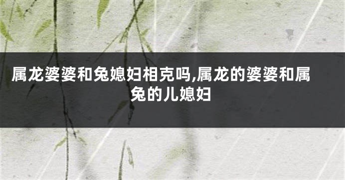 属龙婆婆和兔媳妇相克吗,属龙的婆婆和属兔的儿媳妇