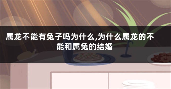 属龙不能有兔子吗为什么,为什么属龙的不能和属兔的结婚