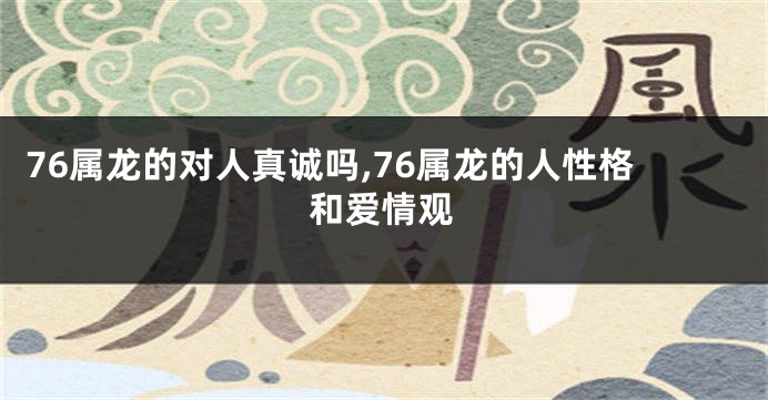 76属龙的对人真诚吗,76属龙的人性格和爱情观