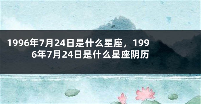 1996年7月24日是什么星座，1996年7月24日是什么星座阴历