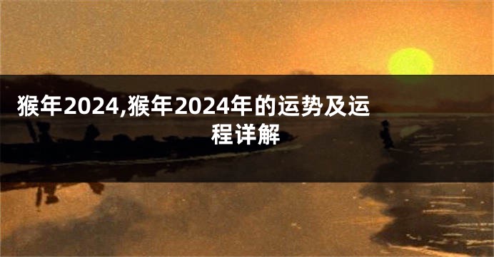猴年2024,猴年2024年的运势及运程详解