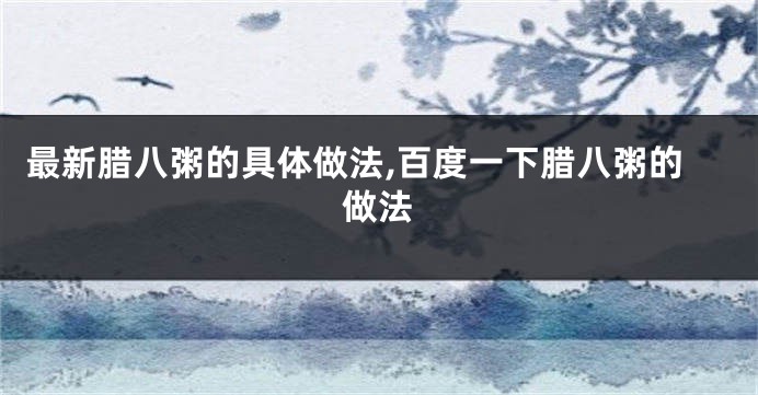 最新腊八粥的具体做法,百度一下腊八粥的做法