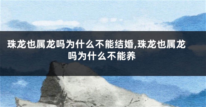 珠龙也属龙吗为什么不能结婚,珠龙也属龙吗为什么不能养