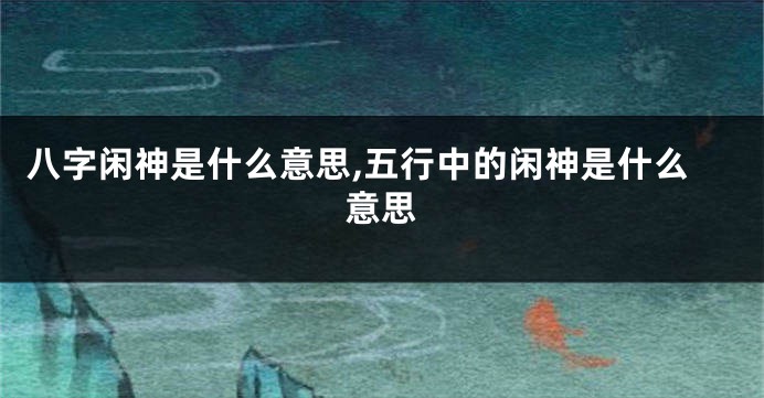 八字闲神是什么意思,五行中的闲神是什么意思