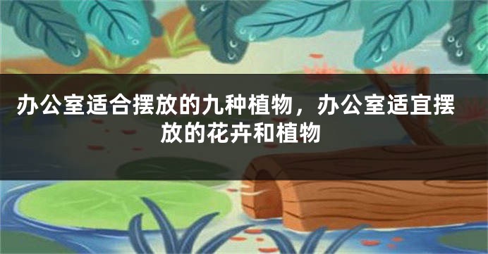 办公室适合摆放的九种植物，办公室适宜摆放的花卉和植物