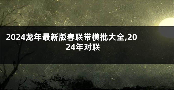 2024龙年最新版春联带横批大全,2024年对联