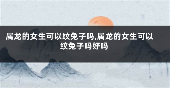 属龙的女生可以纹兔子吗,属龙的女生可以纹兔子吗好吗