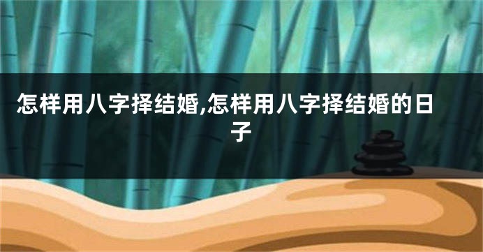 怎样用八字择结婚,怎样用八字择结婚的日子