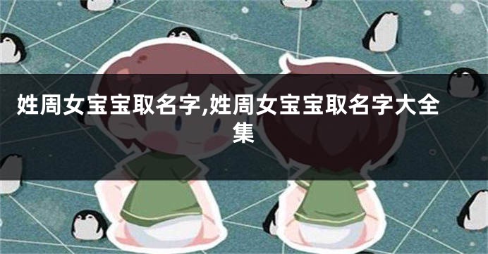 姓周女宝宝取名字,姓周女宝宝取名字大全集