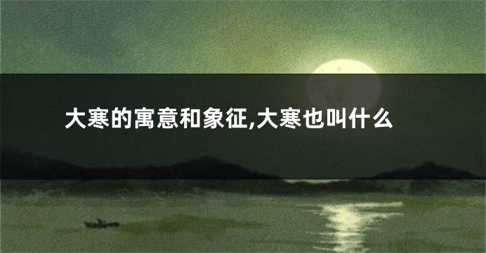大寒的寓意和象征,大寒也叫什么