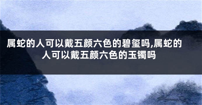 属蛇的人可以戴五颜六色的碧玺吗,属蛇的人可以戴五颜六色的玉镯吗