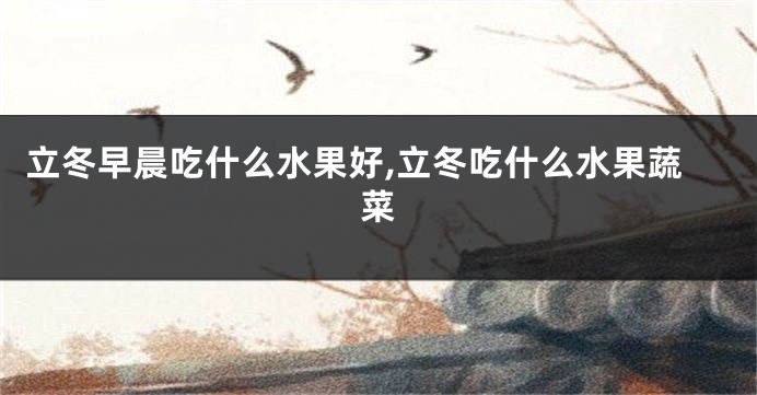 立冬早晨吃什么水果好,立冬吃什么水果蔬菜
