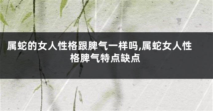 属蛇的女人性格跟脾气一样吗,属蛇女人性格脾气特点缺点