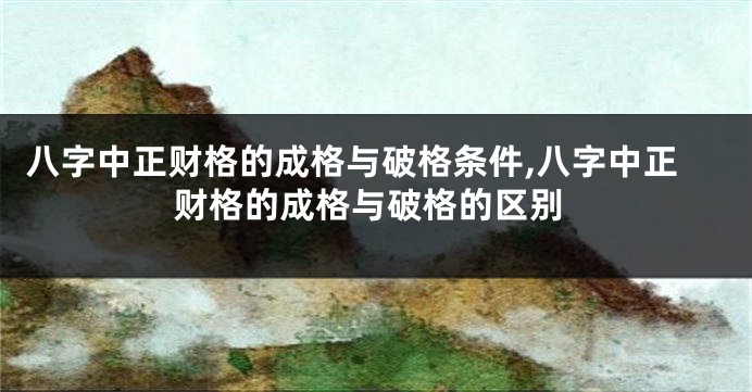 八字中正财格的成格与破格条件,八字中正财格的成格与破格的区别