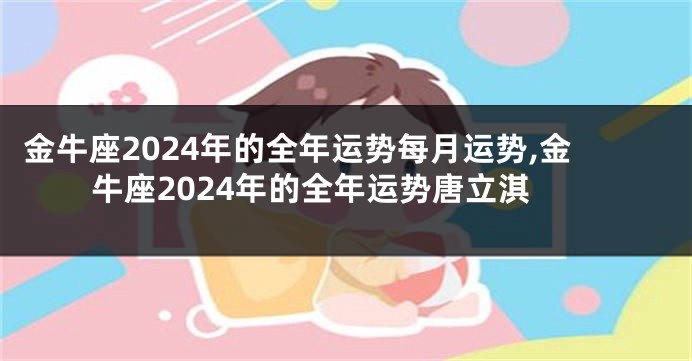 金牛座2024年的全年运势每月运势,金牛座2024年的全年运势唐立淇