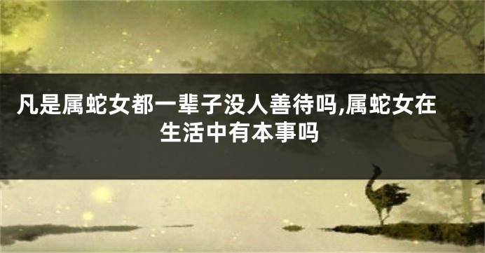 凡是属蛇女都一辈子没人善待吗,属蛇女在生活中有本事吗