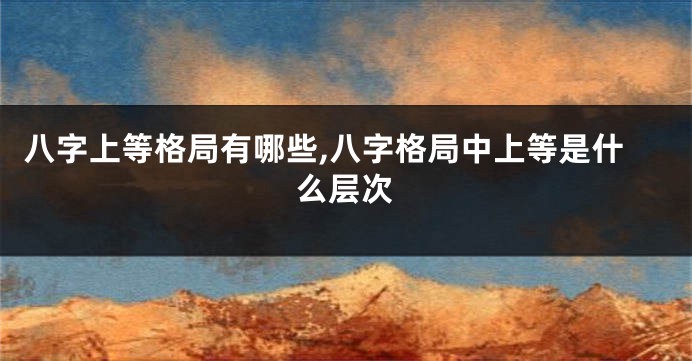 八字上等格局有哪些,八字格局中上等是什么层次