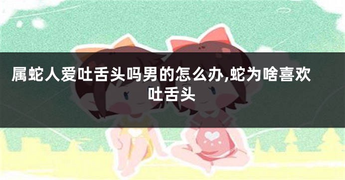 属蛇人爱吐舌头吗男的怎么办,蛇为啥喜欢吐舌头