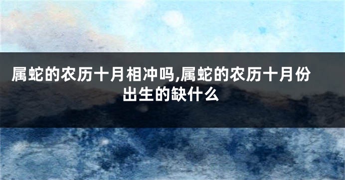 属蛇的农历十月相冲吗,属蛇的农历十月份出生的缺什么