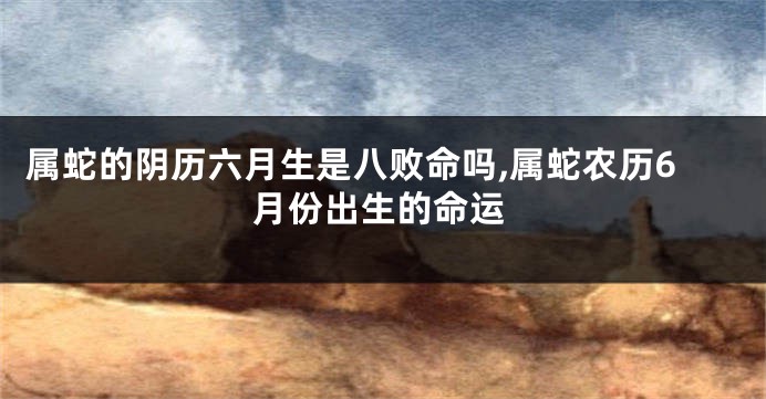 属蛇的阴历六月生是八败命吗,属蛇农历6月份出生的命运