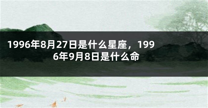 1996年8月27日是什么星座，1996年9月8日是什么命