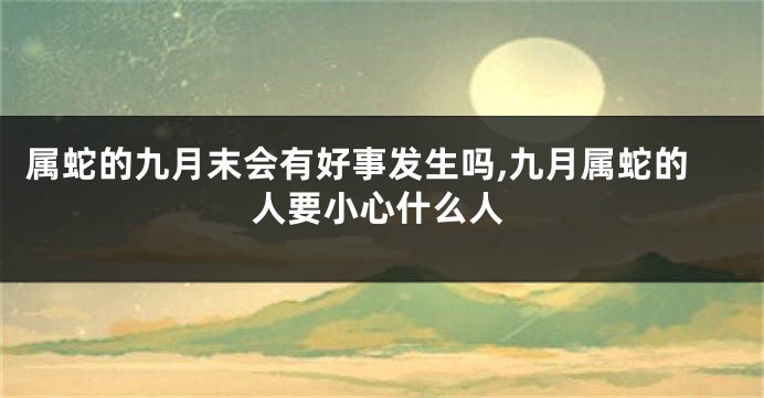 属蛇的九月末会有好事发生吗,九月属蛇的人要小心什么人