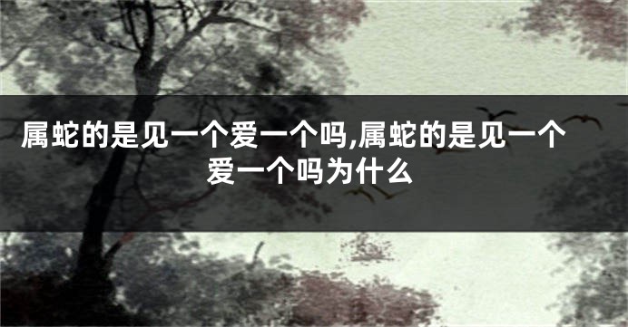 属蛇的是见一个爱一个吗,属蛇的是见一个爱一个吗为什么
