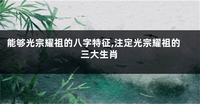 能够光宗耀祖的八字特征,注定光宗耀祖的三大生肖