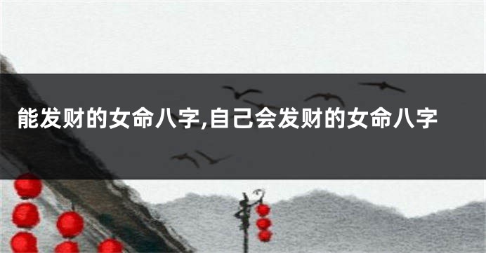 能发财的女命八字,自己会发财的女命八字