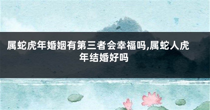 属蛇虎年婚姻有第三者会幸福吗,属蛇人虎年结婚好吗