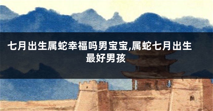 七月出生属蛇幸福吗男宝宝,属蛇七月出生最好男孩
