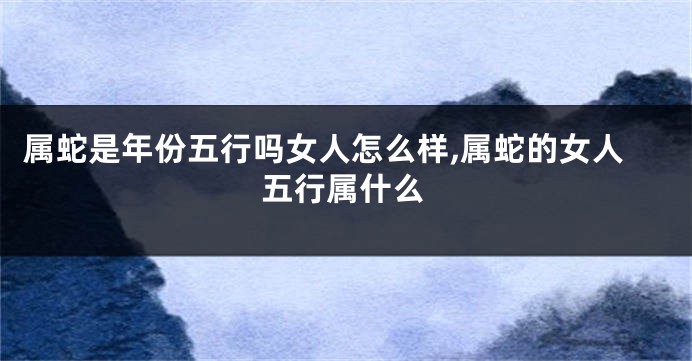属蛇是年份五行吗女人怎么样,属蛇的女人五行属什么