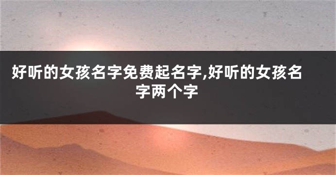 好听的女孩名字免费起名字,好听的女孩名字两个字