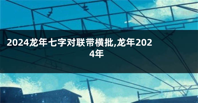2024龙年七字对联带横批,龙年2024年