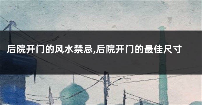 后院开门的风水禁忌,后院开门的最佳尺寸