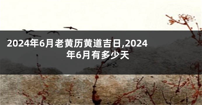 2024年6月老黄历黄道吉日,2024年6月有多少天