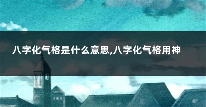 八字化气格是什么意思,八字化气格用神