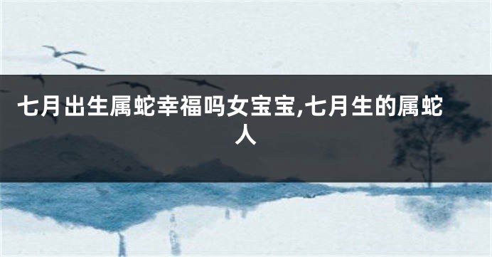 七月出生属蛇幸福吗女宝宝,七月生的属蛇人