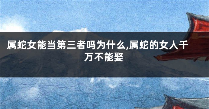 属蛇女能当第三者吗为什么,属蛇的女人千万不能娶