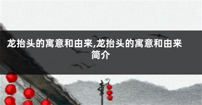 龙抬头的寓意和由来,龙抬头的寓意和由来简介