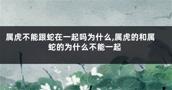 属虎不能跟蛇在一起吗为什么,属虎的和属蛇的为什么不能一起