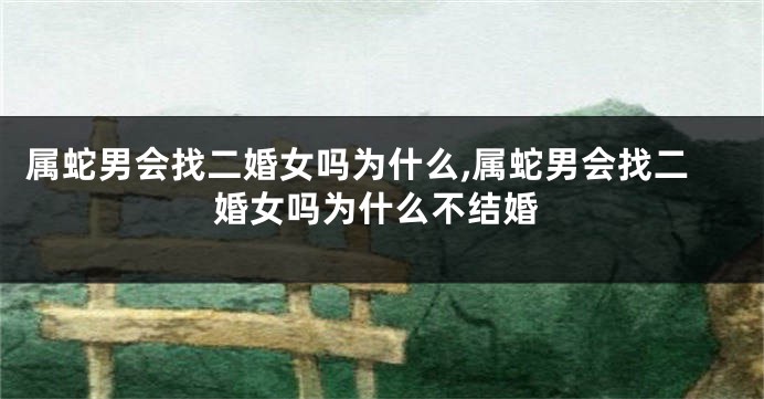 属蛇男会找二婚女吗为什么,属蛇男会找二婚女吗为什么不结婚