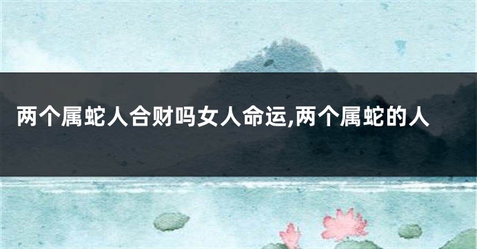 两个属蛇人合财吗女人命运,两个属蛇的人