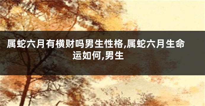 属蛇六月有横财吗男生性格,属蛇六月生命运如何,男生